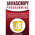 JavaScript Programming: A Complete Practical Guide For Beginners To Master JavaScript Programming Language