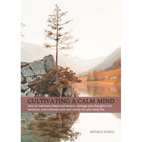 Cultivating a Calm Mind: How to reduce stress and anxiety, manage your thoughts and emotions and live a calmer life