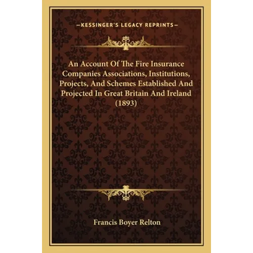 An Account Of The Fire Insurance Companies Associations, Institutions, Projects, And Schemes Established And Projected In Great Britain And Ireland (1