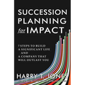 Succession Planning for Impact: 7 Steps to Build a Significant Life and a Company That Will Outlast You