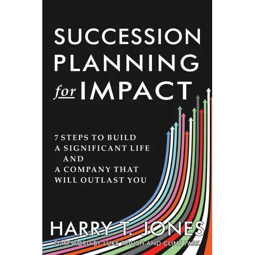Succession Planning for Impact: 7 Steps to Build a Significant Life and a Company That Will Outlast You
