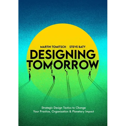 Designing Tomorrow: Strategic Design Tactics to Change Your Practice, Organisation, and Planetary Impact