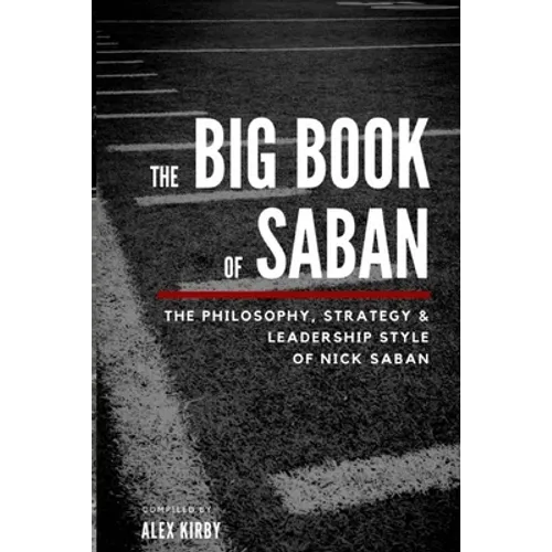 The Big Book Of Saban: The Philosophy, Strategy & Leadership Style of Nick Saban