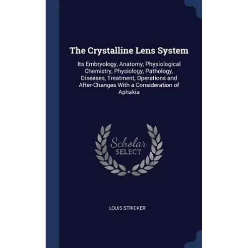The Crystalline Lens System: Its Embryology, Anatomy, Physiological Chemistry, Physiology, Pathology, Diseases, Treatment, Operations and After-Cha
