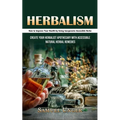 Herbalism: How to Improve Your Health by Using Inexpensive Accessible Herbs (Create Your Herbalist Apothecary With Accessible Natural Herbal Remedies)