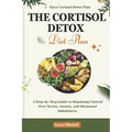 The Cortisol Detox Diet Plan: A Step-by-Step Guide to Regaining Control Over Stress, Anxiety, and Hormonal Imbalances