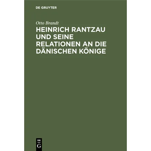 Heinrich Rantzau Und Seine Relationen an Die Dänischen Könige: Eine Studie Zur Geschichte Des 16. Jahrhunderts