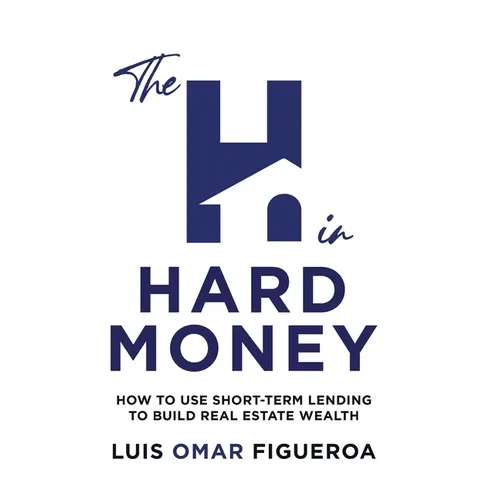 The H in Hard Money: How to Use Short-Term Lending to Build Real Estate Wealth