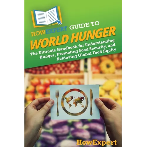 HowExpert Guide to World Hunger: The Ultimate Handbook for Understanding Hunger, Promoting Food Security, and Achieving Global Food Equity