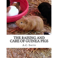 The Raising and Care of Guinea Pigs: A Complete Guide to the Breeding and Exhibiting of Domestic Cavies