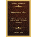 Communion Wine: A Critical Examination Of Scripture Words And Historic Testimony