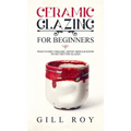 Ceramic Glazing for Beginners: What Every Ceramic Artist Should Know to Get Better Glazes