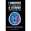 I Survived 12+ Years After a Stroke and You Can Too: Stroke Recovery Through Rehabilitation