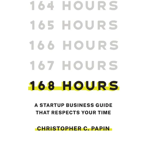 168 Hours: A Startup Business Guide That Respects Your Time: A Smarter Way to Start, Structure, and Scale a Small Business.