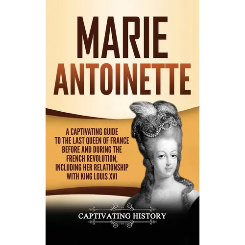 Marie Antoinette: A Captivating Guide to the Last Queen of France Before and During the French Revolution, Including Her Relationship with King Louis