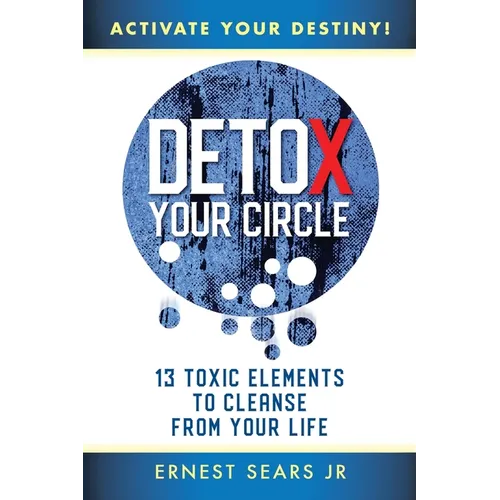 Detox Your Circle, Activate Your Destiny: 13 Toxic Elements to Cleanse from Your Life