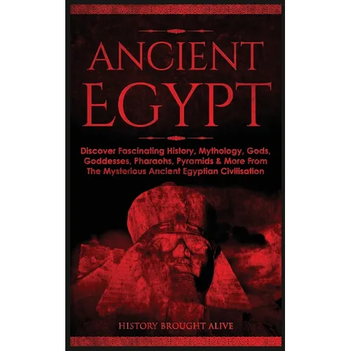 Ancient Egypt: Discover Fascinating History, Mythology, Gods, Goddesses, Pharaohs, Pyramids & More From The Mysterious Ancient Egyptian Civilisation