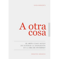 A Otra Cosa: El Arte Como Modo De Superar La Dispersión En La Era De Internet