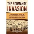 The Normandy Invasion: A Captivating Guide to D-Day and the Allied Offensive That Launched the Liberation of Western Europe