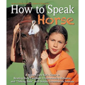 How to Speak Horse: A Horse-Crazy Kid's Guide to Reading Body Language, Understanding Behavior, and Talking Back with Simple Groundwork Lessons