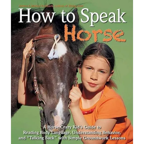 How to Speak Horse: A Horse-Crazy Kid's Guide to Reading Body Language, Understanding Behavior, and Talking Back with Simple Groundwork Lessons