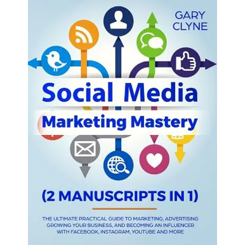 Social Media Marketing Mastery (2 Manuscripts in 1): The Ultimate Practical Guide to Marketing, Advertising, Growing Your Business and Becoming an Inf