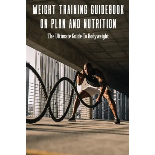 Weight Training Guidebook On Plan And Nutrition: The Ultimate Guide To Bodyweight: Bodybuilding Books For Females