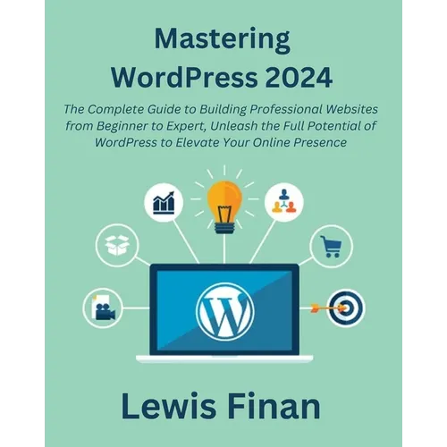 Mastering WordPress 2024: The Complete Guide to Building Professional Websites from Beginner to Expert, Unleash the Full Potential of WordPress