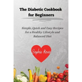 The Diabetic Cookbook for Beginners: Simple, Quick and Easy Recipes for a Healthy Lifestyle and Balanced Diet