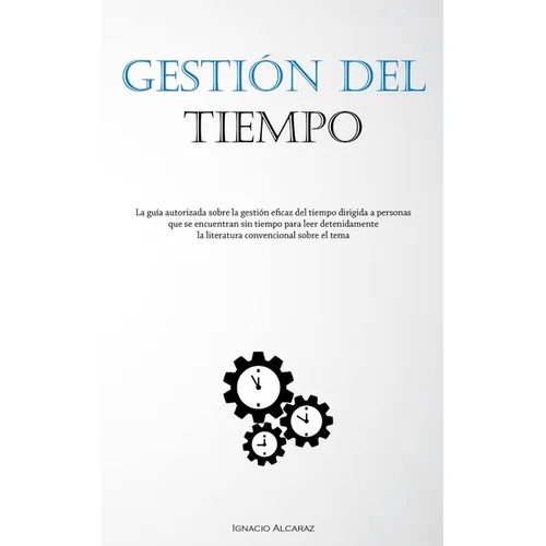 Gestión Del Tiempo: La guía autorizada sobre la gestión eficaz del tiempo dirigida a personas que se encuentran sin tiempo para leer detenidamente la