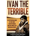 Ivan the Terrible: A Captivating Guide to the First Tsar of Russia and His Impact on Russian History