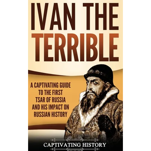 Ivan the Terrible: A Captivating Guide to the First Tsar of Russia and His Impact on Russian History