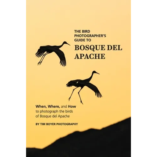 The Bird Photographer's Guide To Bosque del Apache: When, Where, and How to Photograph the Birds of Bosque del Apache