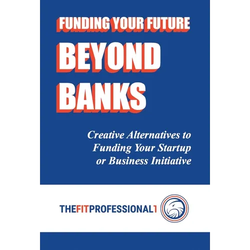 Funding Your Future Beyond Banks: Creative Alternatives to Funding Your Startup or Business Initiative