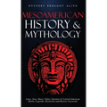 Mesoamerican History & Mythology: Aztec, Inca, Maya, Toltec, Zapotec & Central American Myths, Legends, Mysteries & History Uncovered