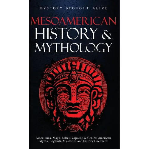 Mesoamerican History & Mythology: Aztec, Inca, Maya, Toltec, Zapotec & Central American Myths, Legends, Mysteries & History Uncovered