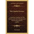 The Cupola Furnace: A Practical Treatise On The Construction And Management Of Foundry Cupolas (1899)