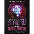 The Practical Guide to Stoicism and Critical Thinking: The Secrets to the Stoic Philosophy and Art of Happiness in Modern Life and to Mastering Critic