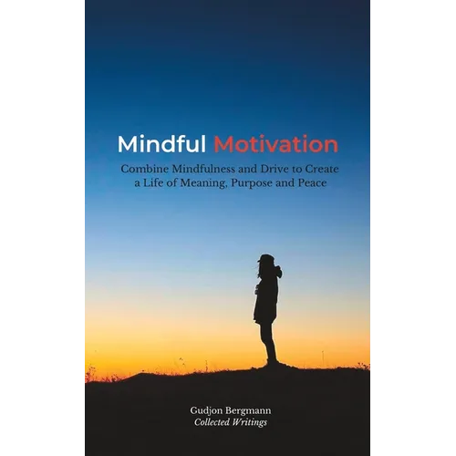 Mindful Motivation: Combine Mindfulness and Drive to Create a Life of Meaning, Purpose and Peace