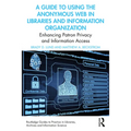 A Guide to Using the Anonymous Web in Libraries and Information Organizations: Enhancing Patron Privacy and Information Access