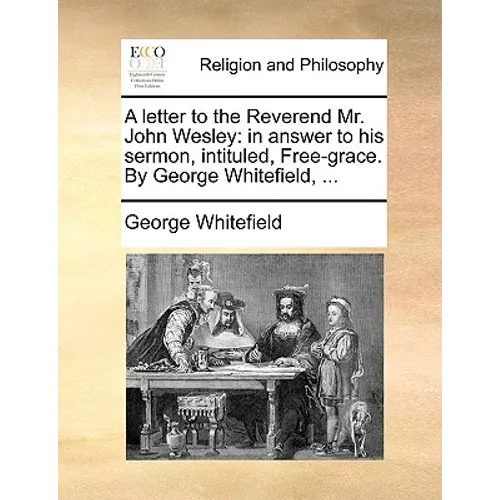 A Letter to the Reverend Mr. John Wesley: In Answer to His Sermon, Intituled, Free-Grace. by George Whitefield, ...