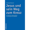 Jesus Und Sein Weg Zum Kreuz: Ein Historisch-Rekonstruktives Und Theologisches Modellbild