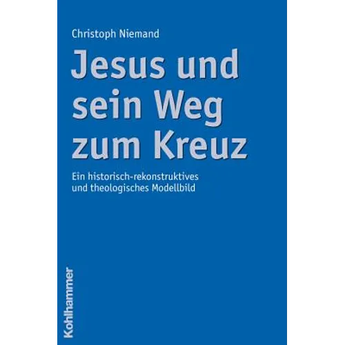 Jesus Und Sein Weg Zum Kreuz: Ein Historisch-Rekonstruktives Und Theologisches Modellbild