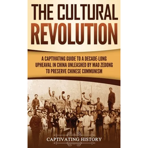 The Cultural Revolution: A Captivating Guide to a Decade-Long Upheaval in China Unleashed by Mao Zedong to Preserve Chinese Communism