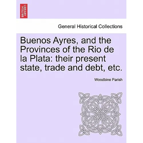 Buenos Ayres, and the Provinces of the Rio de la Plata: their present state, trade and debt, etc. Second Edition.