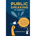 Public Speaking for Beginners: An Effective Guide to Overcome Fear and Anxiety and Help You Build Your Speaking Confidence at Work, School, and Social
