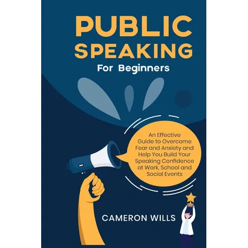 Public Speaking for Beginners: An Effective Guide to Overcome Fear and Anxiety and Help You Build Your Speaking Confidence at Work, School, and Social