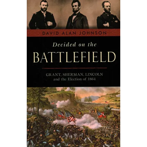 Decided on the Battlefield: Grant, Sherman, Lincoln and the Election of 1864
