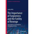 The Importance of Forgiveness and the Futility of Revenge: Case Studies in Contemporary International Politics