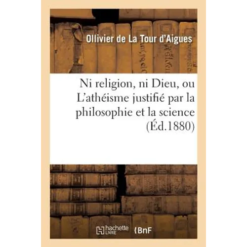 Ni Religion, Ni Dieu, Ou l'Athéisme Justifié Par La Philosophie Et La Science